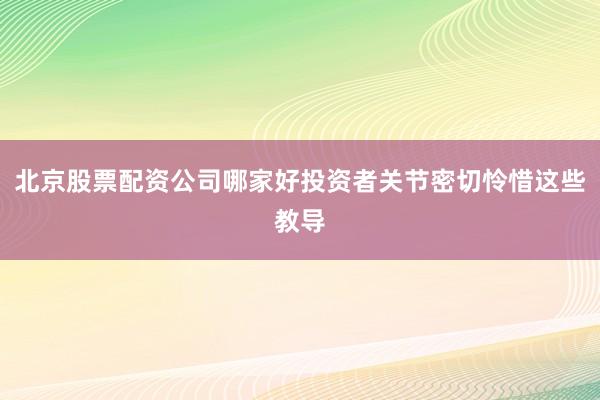 北京股票配资公司哪家好投资者关节密切怜惜这些教导