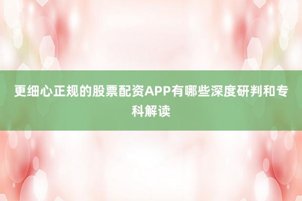 更细心正规的股票配资APP有哪些深度研判和专科解读