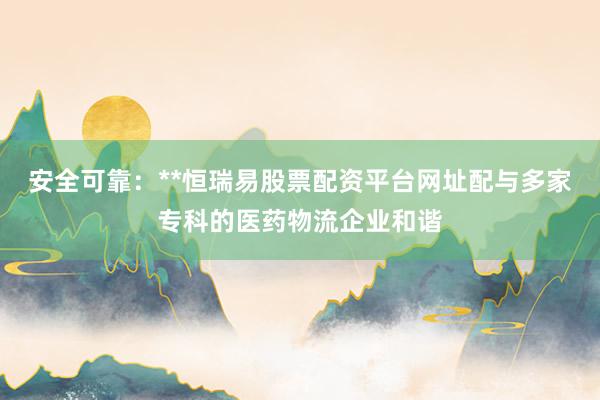 安全可靠：**恒瑞易股票配资平台网址配与多家专科的医药物流企业和谐
