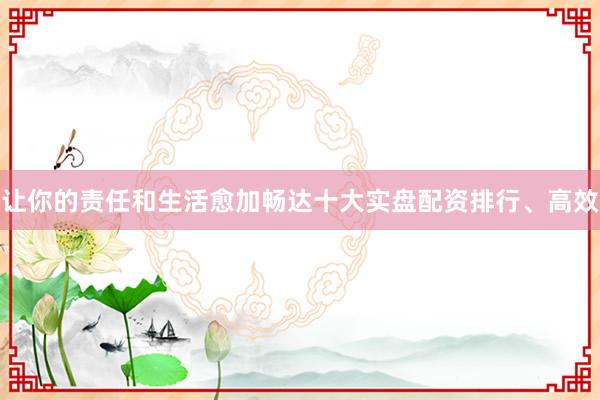 让你的责任和生活愈加畅达十大实盘配资排行、高效