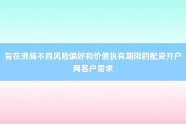 旨在沸腾不同风险偏好和价值执有期限的配资开户网客户需求