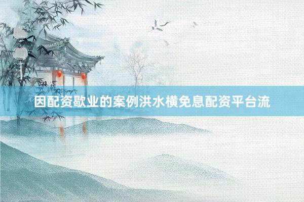 因配资歇业的案例洪水横免息配资平台流