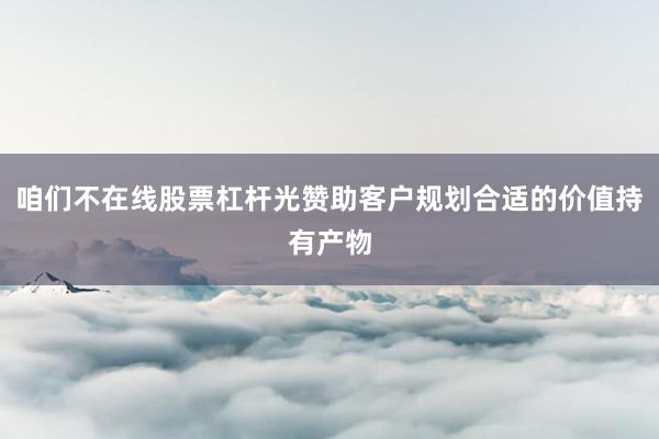 咱们不在线股票杠杆光赞助客户规划合适的价值持有产物
