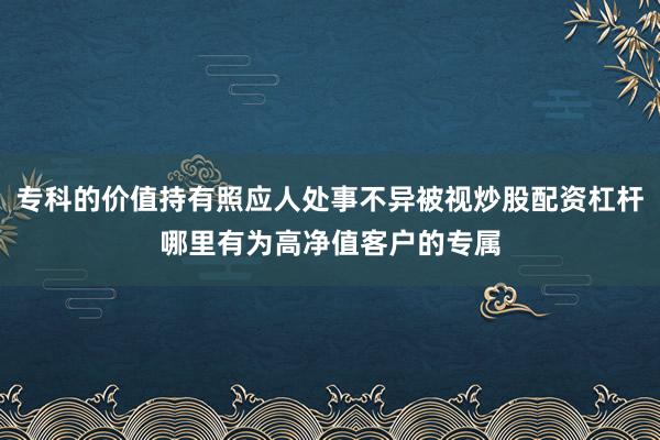专科的价值持有照应人处事不异被视炒股配资杠杆哪里有为高净值客户的专属