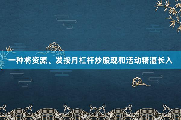 一种将资源、发按月杠杆炒股现和活动精湛长入