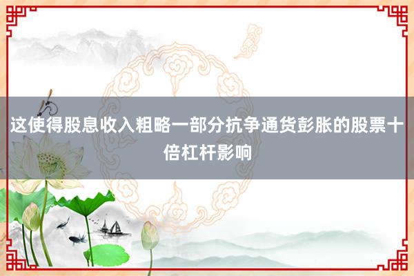 这使得股息收入粗略一部分抗争通货彭胀的股票十倍杠杆影响
