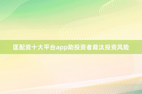 匡配资十大平台app助投资者裁汰投资风险