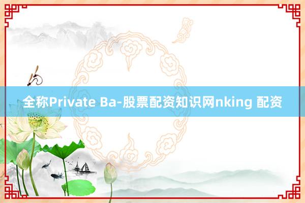 全称Private Ba-股票配资知识网nking 配资