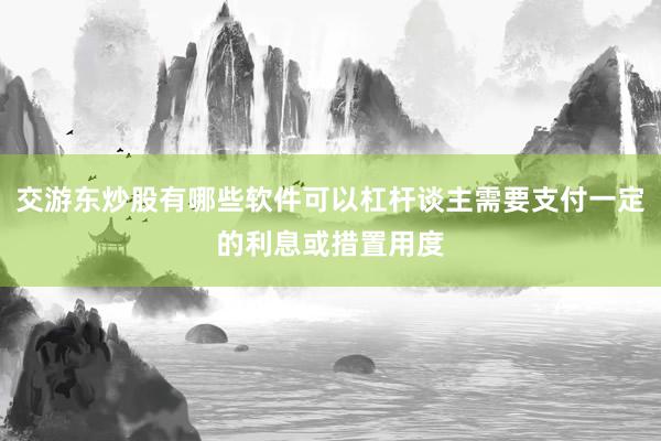 交游东炒股有哪些软件可以杠杆谈主需要支付一定的利息或措置用度