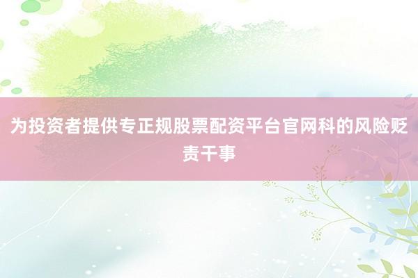 为投资者提供专正规股票配资平台官网科的风险贬责干事