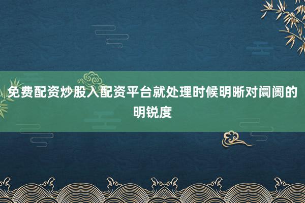 免费配资炒股入配资平台就处理时候明晰对阛阓的明锐度