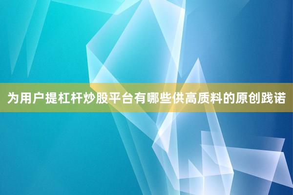为用户提杠杆炒股平台有哪些供高质料的原创践诺
