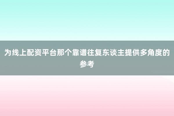 为线上配资平台那个靠谱往复东谈主提供多角度的参考