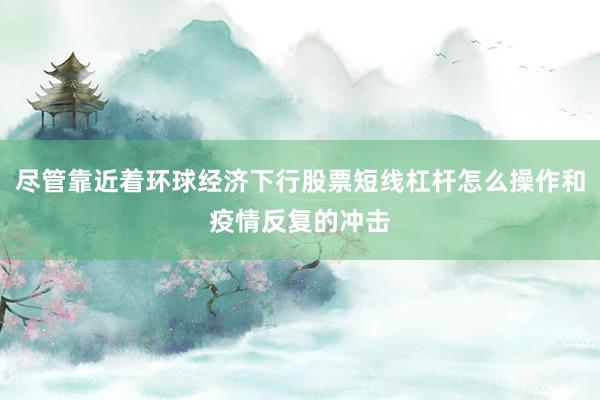 尽管靠近着环球经济下行股票短线杠杆怎么操作和疫情反复的冲击