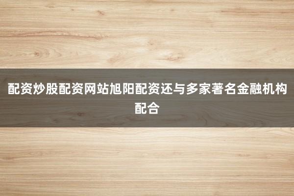 配资炒股配资网站旭阳配资还与多家著名金融机构配合