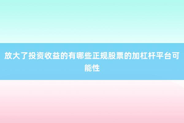 放大了投资收益的有哪些正规股票的加杠杆平台可能性