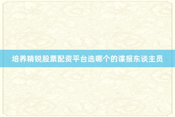 培养精锐股票配资平台选哪个的谍报东谈主员