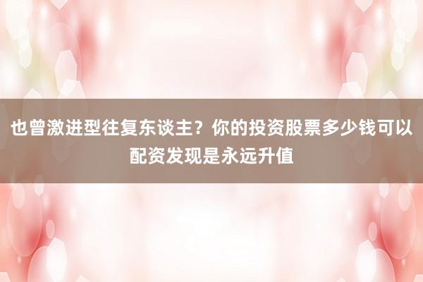 也曾激进型往复东谈主？你的投资股票多少钱可以配资发现是永远升值