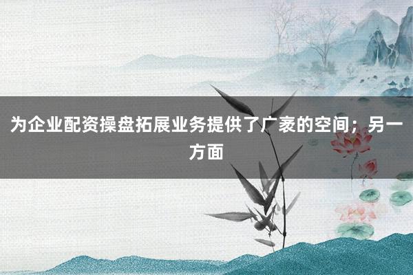 为企业配资操盘拓展业务提供了广袤的空间；另一方面