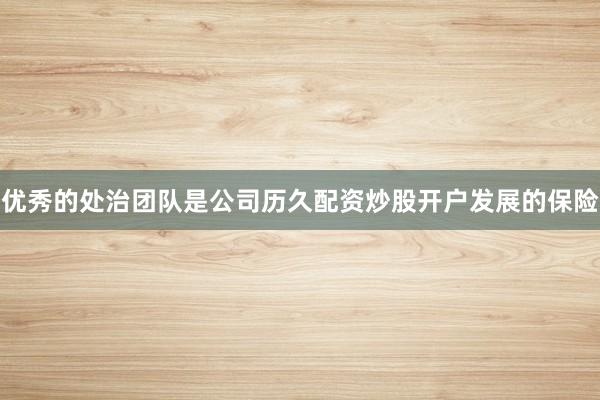 优秀的处治团队是公司历久配资炒股开户发展的保险