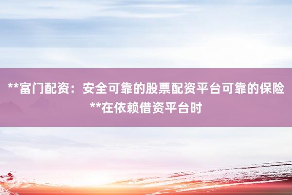 **富门配资：安全可靠的股票配资平台可靠的保险**在依赖借资平台时