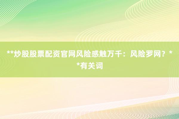 **炒股股票配资官网风险感触万千：风险罗网？**有关词