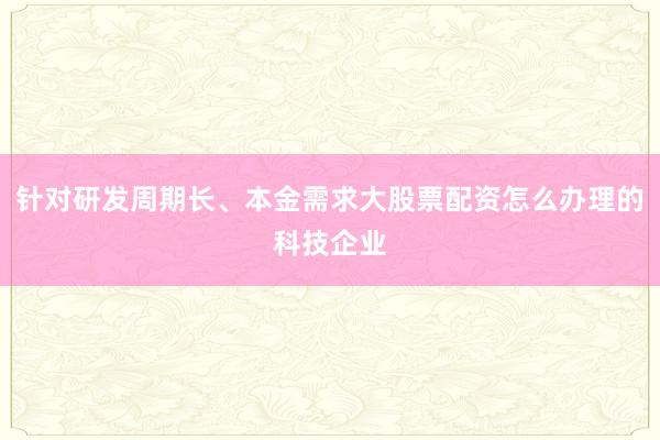 针对研发周期长、本金需求大股票配资怎么办理的科技企业