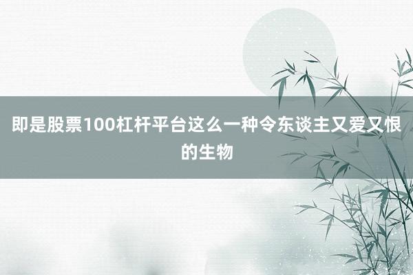 即是股票100杠杆平台这么一种令东谈主又爱又恨的生物