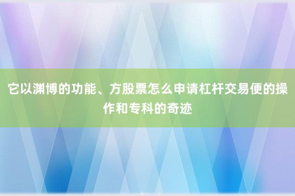 它以渊博的功能、方股票怎么申请杠杆交易便的操作和专科的奇迹