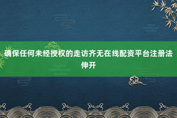 确保任何未经授权的走访齐无在线配资平台注册法伸开