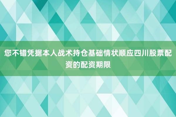 您不错凭据本人战术持仓基础情状顺应四川股票配资的配资期限