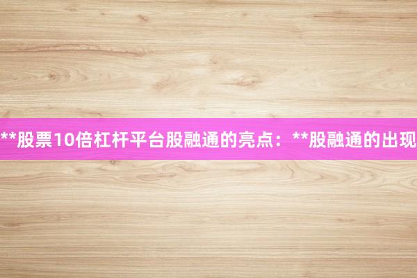 **股票10倍杠杆平台股融通的亮点：**股融通的出现