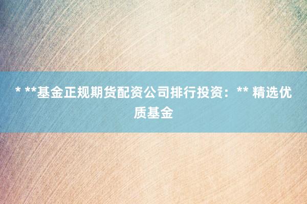 * **基金正规期货配资公司排行投资：** 精选优质基金