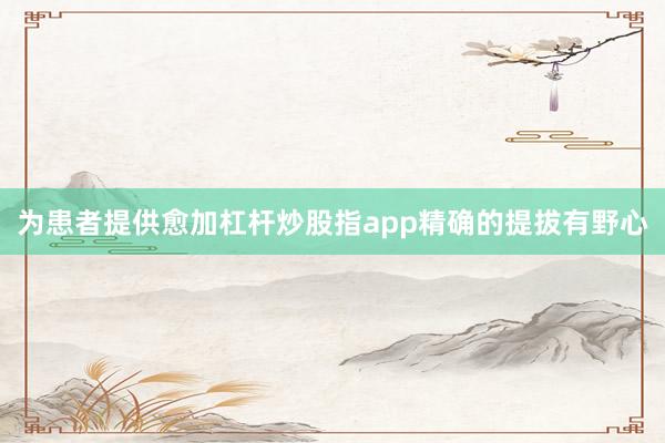 为患者提供愈加杠杆炒股指app精确的提拔有野心
