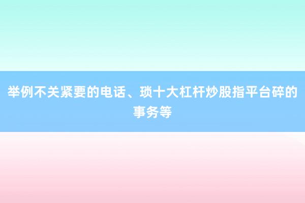 举例不关紧要的电话、琐十大杠杆炒股指平台碎的事务等