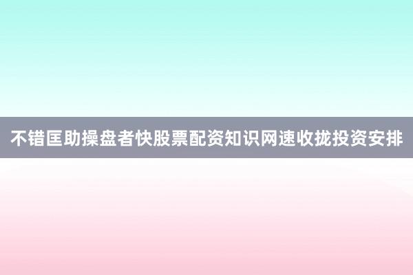 不错匡助操盘者快股票配资知识网速收拢投资安排