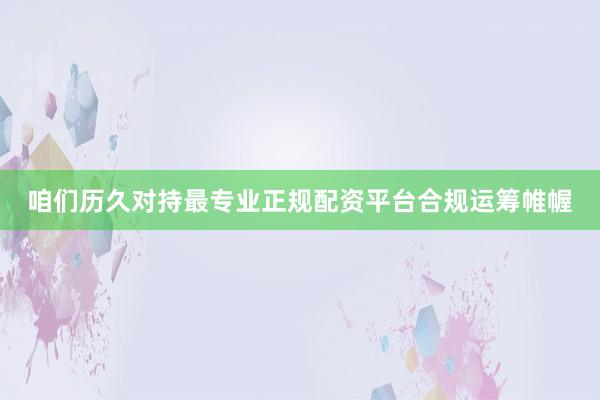 咱们历久对持最专业正规配资平台合规运筹帷幄