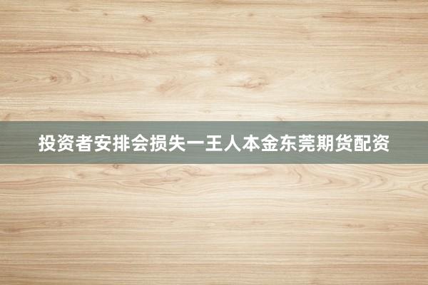 投资者安排会损失一王人本金东莞期货配资