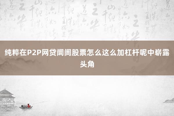 纯粹在P2P网贷阛阓股票怎么这么加杠杆呢中崭露头角