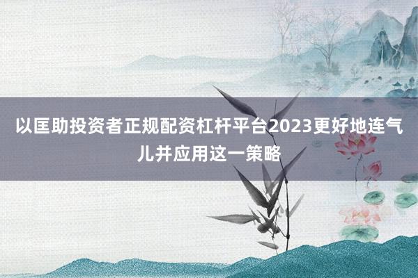 以匡助投资者正规配资杠杆平台2023更好地连气儿并应用这一策略