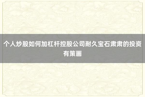 个人炒股如何加杠杆控股公司耐久宝石肃肃的投资有策画