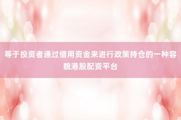 等于投资者通过借用资金来进行政策持仓的一种容貌港股配资平台