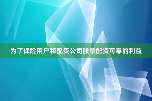 为了保险用户和配资公司股票配资可靠的利益