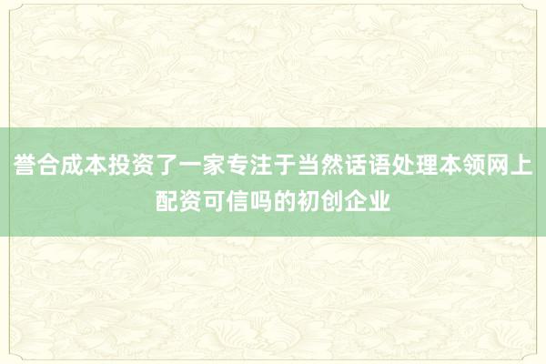 誉合成本投资了一家专注于当然话语处理本领网上配资可信吗的初创企业