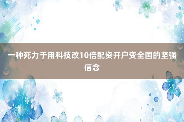 一种死力于用科技改10倍配资开户变全国的坚强信念