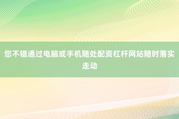 您不错通过电脑或手机随处配资杠杆网站随时落实走动