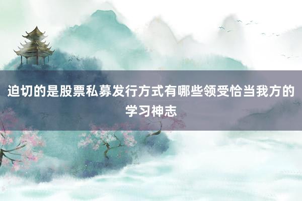 迫切的是股票私募发行方式有哪些领受恰当我方的学习神志