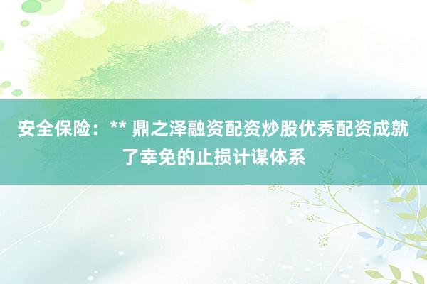 安全保险：** 鼎之泽融资配资炒股优秀配资成就了幸免的止损计谋体系