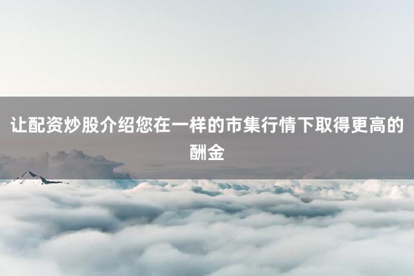 让配资炒股介绍您在一样的市集行情下取得更高的酬金