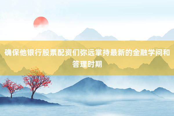 确保他银行股票配资们弥远掌持最新的金融学问和答理时期